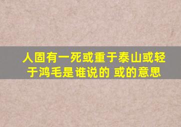 人固有一死或重于泰山或轻于鸿毛是谁说的 或的意思